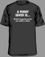 A penny saved is...oh, hell I forget the rest but your mother's a whore. Hilarious tee shirts
